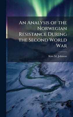 An Analysis of the Norwegian Resistance During the Second World War by Johnson, Kim M.