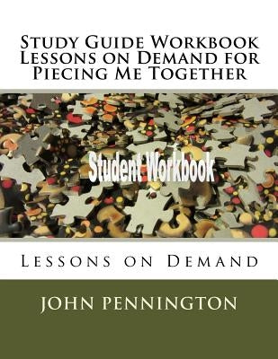 Study Guide Workbook Lessons on Demand for Piecing Me Together: Lessons on Demand by Pennington, John