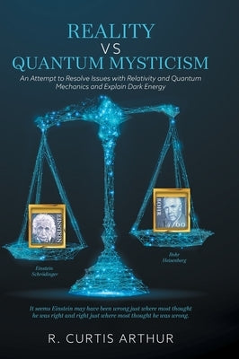 Reality vs Quantum Mysticism: An Attempt to Resolve Issues with Relativity and Quantum Mechanics and Explain Dark Energy by Arthur, R. Curtis