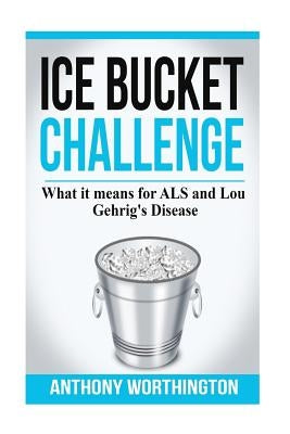 Ice Bucket Challenge: What it means for ALS and Lou Gehrig's Disease by Worthington, Anthony