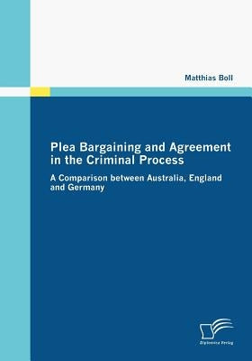 Plea Bargaining and Agreement in the Criminal Process: A Comparison between Australia, England and Germany by Boll, Matthias