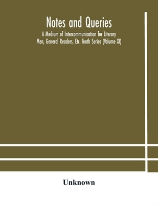 Notes And Queries; A Medium Of Intercommunication For Literary Men, General Readers, Etc. Tenth Series (Volume Xi) by Unknown
