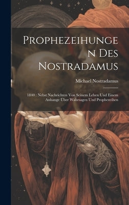 Prophezeihungen Des Nostradamus: 1840: Nebst Nachrichten Von Seinem Leben Und Einem Anhange Über Wahrsagen Und Prophezeihen by Nostradamus, Michael
