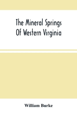 The Mineral Springs Of Western Virginia: With Remarks On Their Use, And The Diseases To Which They Are Applicable. To Which Are Added A Notice Of The by Burke, William
