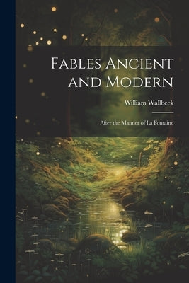 Fables Ancient and Modern: After the Manner of La Fontaine by Wallbeck, William