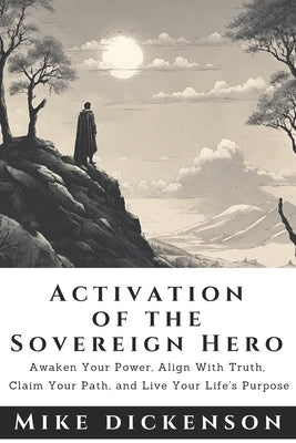 The Sovereign Hero's Activation Manual: Discover your Truth, Claim your Path, Walk the Talk, and Live your Life's Purpose. by Dickenson, Mike