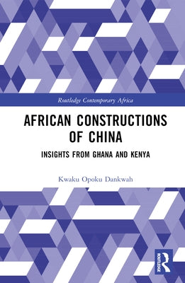 African Constructions of China: Insights from Ghana and Kenya by Dankwah, Kwaku Opoku