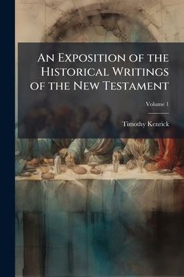 An Exposition of the Historical Writings of the New Testament: With Reflections Subjoined to Each Section ...; With a Memoir of the Author; Volume 1 by Kenrick, Timothy