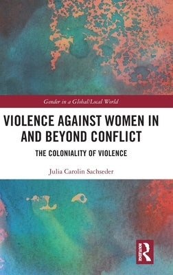 Violence Against Women in and Beyond Conflict: The Coloniality of Violence by Sachseder, Julia Carolin