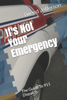 It's Not Your Emergency: The Guide To 911 Dispatch by Jefferson, Tweed