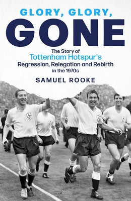 Glory, Glory, Gone: The Story of Tottenham Hotspur's Regression, Relegation and Rebirthin the 1970s by Rooke, Samuel