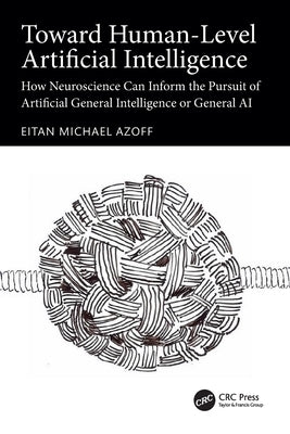 Toward Human-Level Artificial Intelligence: How Neuroscience Can Inform the Pursuit of Artificial General Intelligence or General AI by Azoff, Eitan Michael