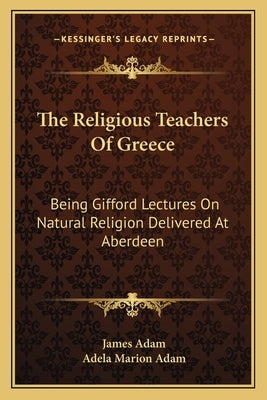 The Religious Teachers Of Greece: Being Gifford Lectures On Natural Religion Delivered At Aberdeen by Adam, James