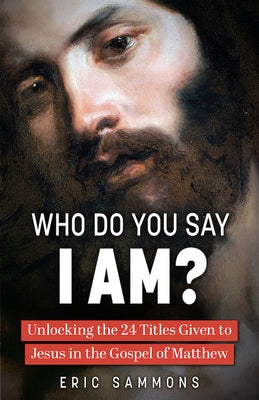 Who Do You Say I Am?: Unlocking the 24 Titles Given to Jesus in the Gospel of Matthew by Sammons, Eric