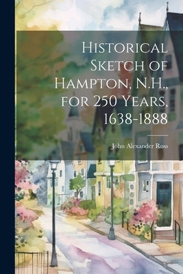 Historical Sketch of Hampton, N.H., for 250 Years, 1638-1888 by [Ross, John Alexander] [From Old Cata