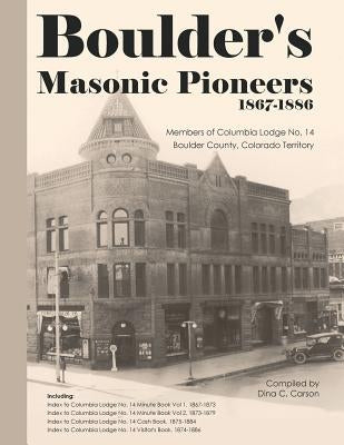Boulder's Masonic Pioneers, 1867-1886: Members of Columbia Lodge No. 14, Boulder County, Colorado Territory by Carson, Dina C.