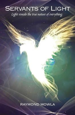 Servants of Light: Light Reveals the True Nature of Everything. by Mowla, Raymond