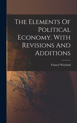 The Elements Of Political Economy. With Revisions And Additions by Wayland, Francis