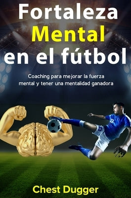 Fortaleza mental en el f偀bol: Coaching para mejorar la fuerza mental y tener una mentalidad ganadora by Dugger, Chest