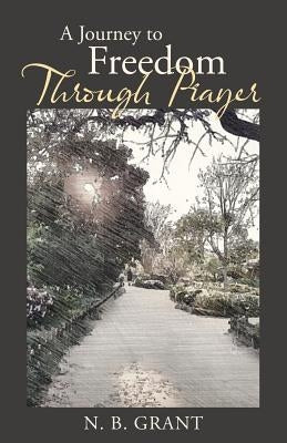A Journey to Freedom Through Prayer by N. B. Grant