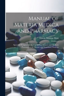 Manual of Materia Medica and Pharmacy: Specially Designed for the Use of Practitioners and Medical, Pharmaceutical, Dental, and Veterinary Students by Muir, Edwin Stanton