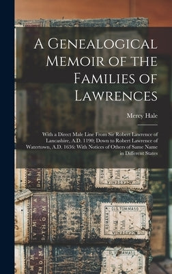 A Genealogical Memoir of the Families of Lawrences: With a Direct Male Line From Sir Robert Lawrence of Lancashire, A.D. 1190; Down to Robert Lawrence by Hale, Mercy