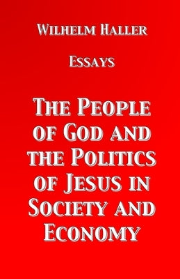 The People of God and the Politics of Jesus in Society and Economy: Essays by Wilhelm Haller by Haller, Wilhelm