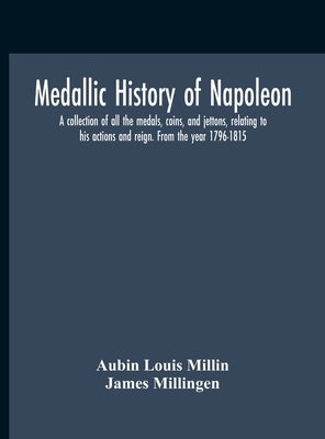 Medallic History Of Napoleon. A Collection Of All The Medals, Coins, And Jettons, Relating To His Actions And Reign. From The Year 1796-1815 by Louis Millin, Aubin