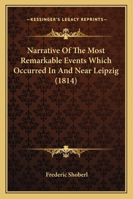 Narrative Of The Most Remarkable Events Which Occurred In And Near Leipzig (1814) by Shoberl, Frederic