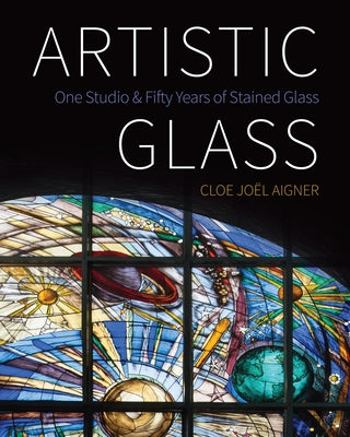 Artistic Glass: One Studio and Fifty Years of Stained Glass by Aigner, Cloe Joël