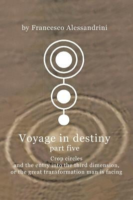 Voyage in Destiny - Part Five: Crop Circles and the Entry Into the Third Dimension, or the Great Transformation Man Is Facing by Alessandrini, Francesco