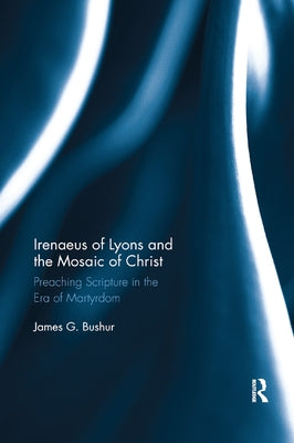 Irenaeus of Lyons and the Mosaic of Christ: Preaching Scripture in the Era of Martyrdom by Bushur, James G.