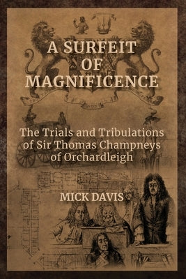 A Surfeit of Magnificence: The Trials & Tribulations of Sir Thomas Champneys of Orchardleigh by Davis, Mick