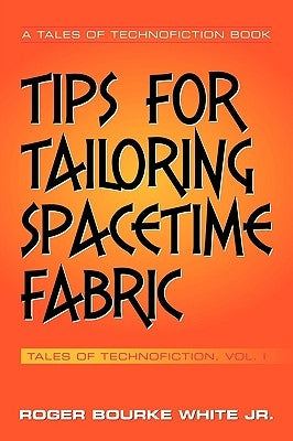 Tips for Tailoring Spacetime Fabric: Tales of Technofiction Volume One by White, Roger Bourke, Jr.
