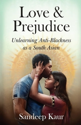 Love & Prejudice: Unlearning Anti-Blackness as a South Asian by Kaur, Sandeep