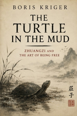 The Turtle in the Mud: Zhuangzi and the Art of Being Free by Kriger, Boris
