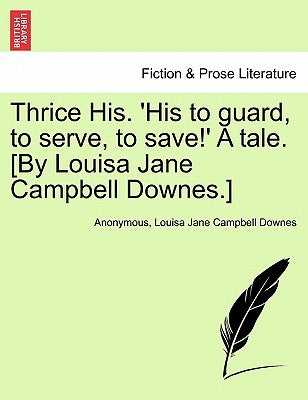 Thrice His. 'His to Guard, to Serve, to Save!' a Tale. [By Louisa Jane Campbell Downes.] by Anonymous