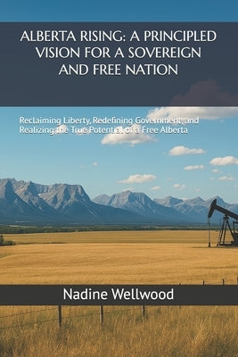 Alberta Rising: A PRINCIPLED VISION FOR A SOVEREIGN AND FREE NATION: Reclaiming Liberty, Redefining Government, and Realizing the True Potential of a by Wellwood, Nadine R.