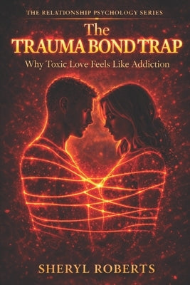 The Trauma Bond Trap: Why Toxic Love Feels Like Addiction by Roberts, Sheryl D.