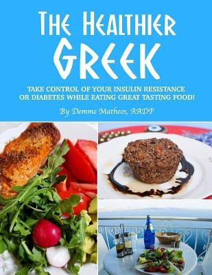 The Healthier Greek--Where It All Began!: Take Control of Your Insulin Resistance or Diabetes While Eating Great Tasting Food! by Matheos Aadp, Demme