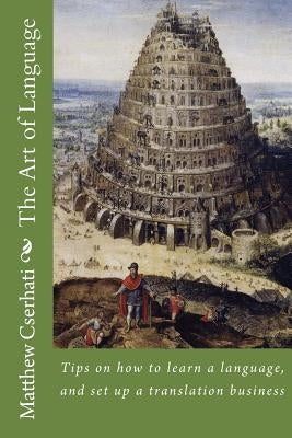 The Art of Language: Tips on how to learn a language, and setting up a translation business by Cserhati, Matthew Fabricius