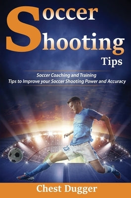 Soccer Shooting Tips: Soccer Coaching and Training Tips to Improve Your Soccer Shooting Power and Accuracy by Dugger, Chest