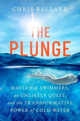 The Plunge: Maverick Swimmers, an Unlikely Quest, and the Transformative Power of Cold Water by Ballard, Chris