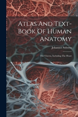 Atlas And Text-book Of Human Anatomy: The Viscera, Including The Heart by Sobotta, Johannes
