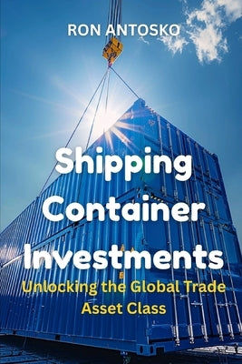Shipping Container Investments: Unlocking the Global Trade Asset Class by Antosko, Ron