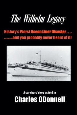 The Wilhelm Legacy: History's worst ocean liner disaster..... ..... and you probably never heard of it! by Odonnell, Charles