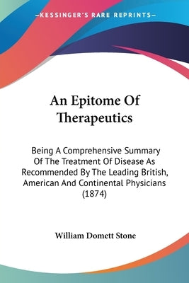 An Epitome Of Therapeutics: Being A Comprehensive Summary Of The Treatment Of Disease As Recommended By The Leading British, American And Continen by Stone, William Domett