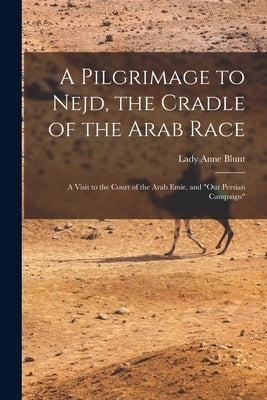 A Pilgrimage to Nejd, the Cradle of the Arab Race: A Visit to the Court of the Arab Emir, and "Our Persian Campaign" by Blunt, Lady Anne