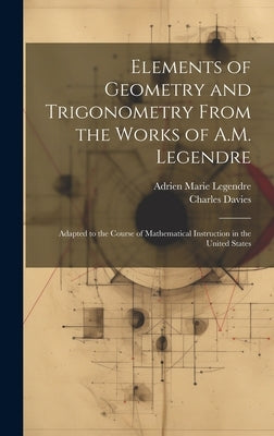 Elements of Geometry and Trigonometry From the Works of A.M. Legendre: Adapted to the Course of Mathematical Instruction in the United States by Legendre, Adrien Marie