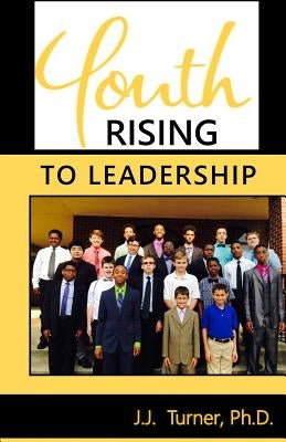 Youth Rising To Leadership: Preparing Today's Youth For Leadership Tomorrow by Turner, J. J.